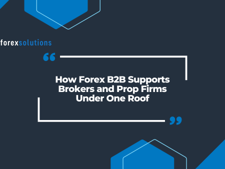 How Forex B2B Supports Brokers and Prop Firms Under One Roof