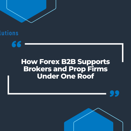 How Forex B2B Supports Brokers and Prop Firms Under One Roof